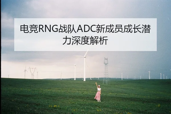 电竞RNG战队ADC新成员成长潜力深度解析